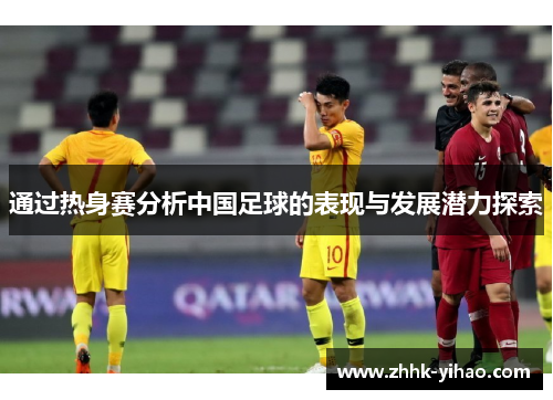 通过热身赛分析中国足球的表现与发展潜力探索