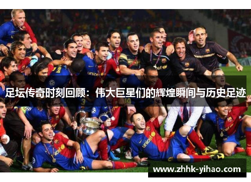 足坛传奇时刻回顾：伟大巨星们的辉煌瞬间与历史足迹