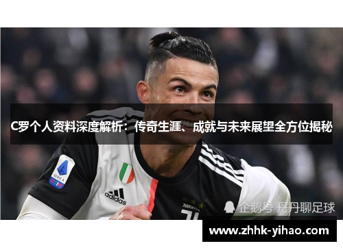 C罗个人资料深度解析：传奇生涯、成就与未来展望全方位揭秘