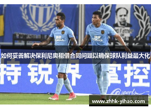 如何妥善解决保利尼奥租借合同问题以确保球队利益最大化