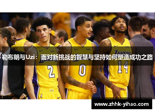 勒布朗与Uzi:面对新挑战的智慧与坚持如何塑造成功之路