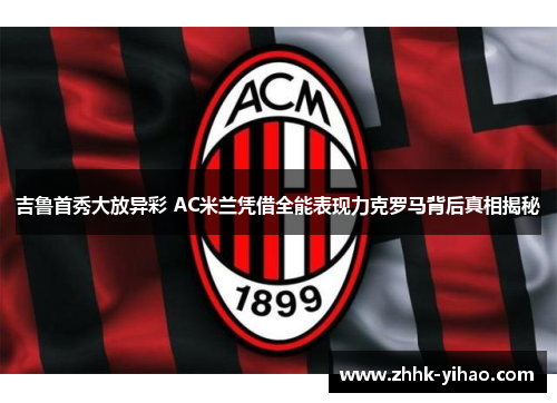 吉鲁首秀大放异彩 AC米兰凭借全能表现力克罗马背后真相揭秘