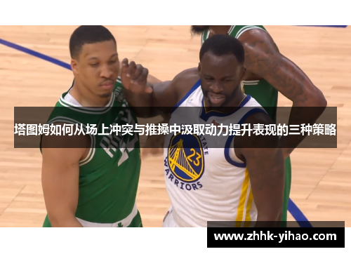 塔图姆如何从场上冲突与推搡中汲取动力提升表现的三种策略