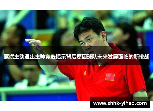 蔡斌主动退出主帅竞选揭示背后原因球队未来发展面临的新挑战