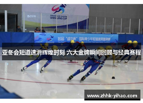 亚冬会短道速滑辉煌时刻 六大金牌瞬间回顾与经典赛程