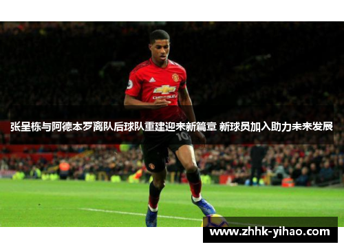 张呈栋与阿德本罗离队后球队重建迎来新篇章 新球员加入助力未来发展