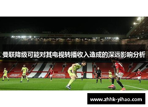 曼联降级可能对其电视转播收入造成的深远影响分析