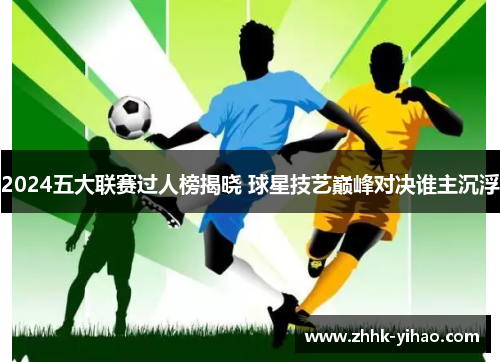 2024五大联赛过人榜揭晓 球星技艺巅峰对决谁主沉浮