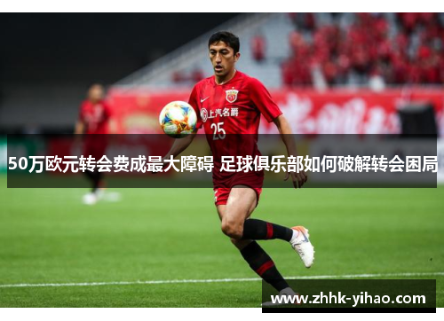 50万欧元转会费成最大障碍 足球俱乐部如何破解转会困局