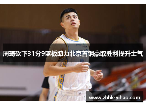周琦砍下31分9篮板助力北京首钢豪取胜利提升士气