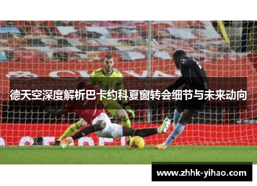 德天空深度解析巴卡约科夏窗转会细节与未来动向