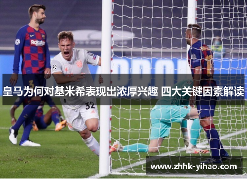 皇马为何对基米希表现出浓厚兴趣 四大关键因素解读