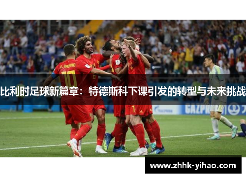 比利时足球新篇章:特德斯科下课引发的转型与未来挑战