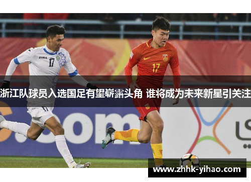 浙江队球员入选国足有望崭露头角 谁将成为未来新星引关注