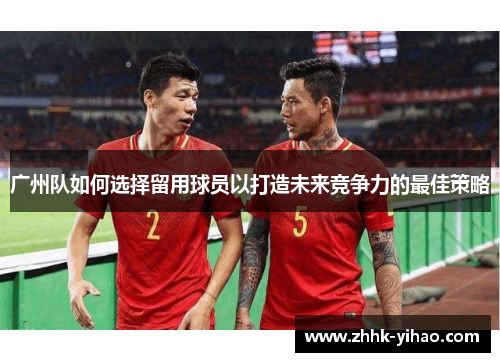 广州队如何选择留用球员以打造未来竞争力的最佳策略