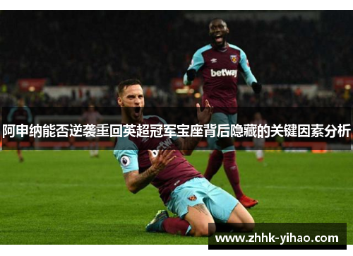 阿申纳能否逆袭重回英超冠军宝座背后隐藏的关键因素分析