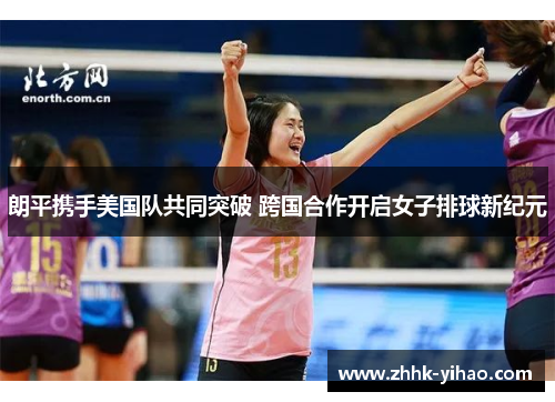 朗平携手美国队共同突破 跨国合作开启女子排球新纪元