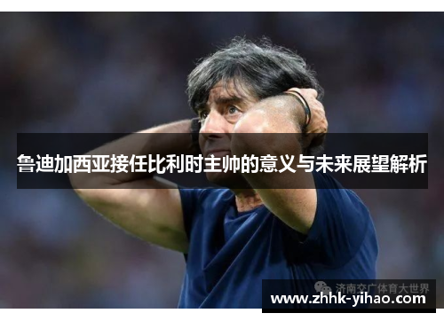 鲁迪加西亚接任比利时主帅的意义与未来展望解析