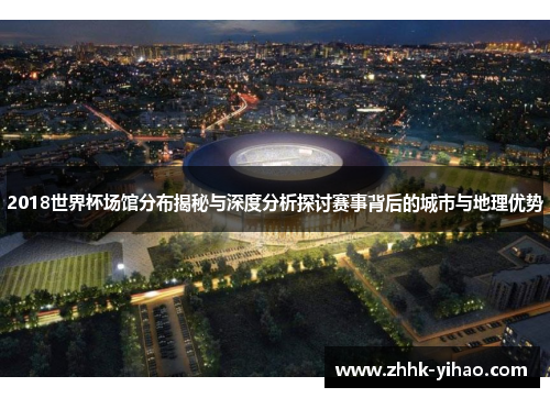 2018世界杯场馆分布揭秘与深度分析探讨赛事背后的城市与地理优势