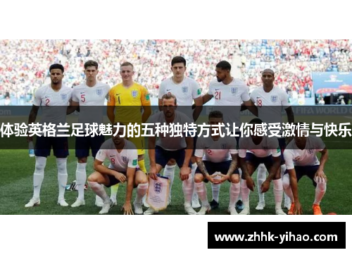 体验英格兰足球魅力的五种独特方式让你感受激情与快乐