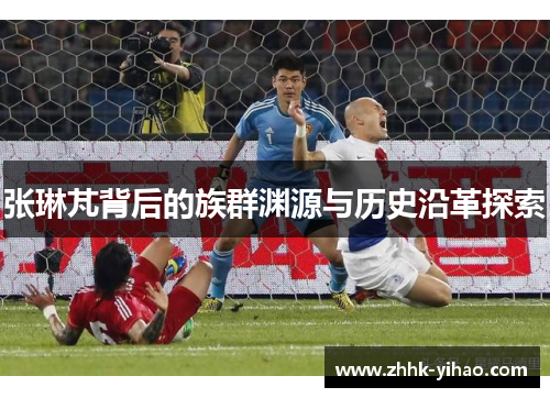 张琳芃背后的族群渊源与历史沿革探索