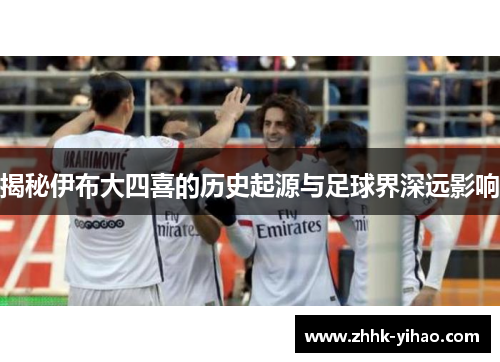 揭秘伊布大四喜的历史起源与足球界深远影响