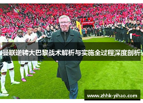 曼联逆转大巴黎战术解析与实施全过程深度剖析