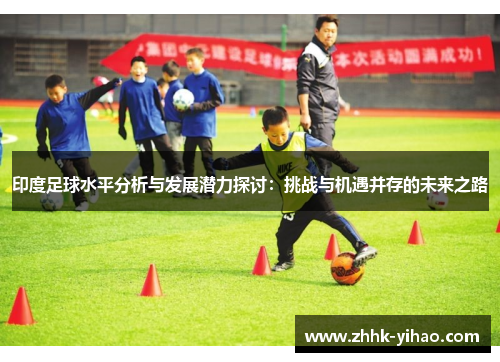 印度足球水平分析与发展潜力探讨:挑战与机遇并存的未来之路