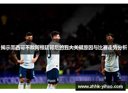 揭示墨西哥不敌阿根廷背后的五大关键原因与比赛走势分析