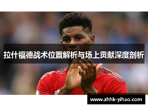拉什福德战术位置解析与场上贡献深度剖析