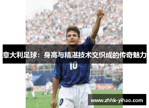 意大利足球：身高与精湛技术交织成的传奇魅力
