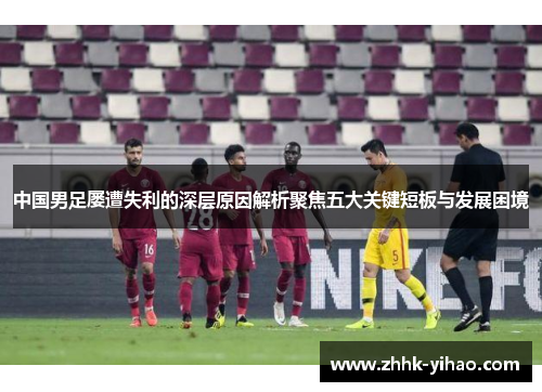 中国男足屡遭失利的深层原因解析聚焦五大关键短板与发展困境