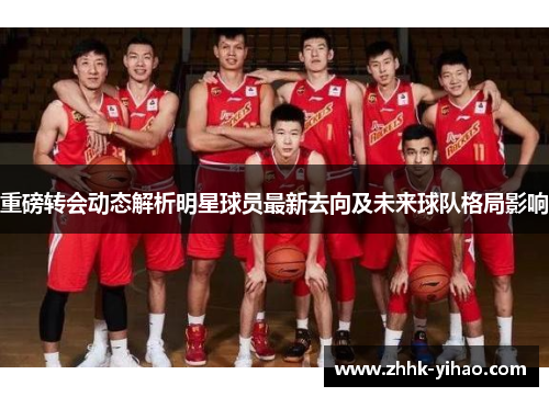 重磅转会动态解析明星球员最新去向及未来球队格局影响