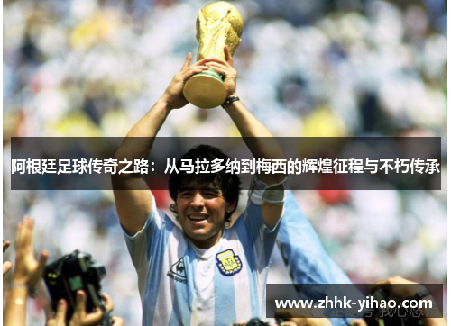 阿根廷足球传奇之路:从马拉多纳到梅西的辉煌征程与不朽传承