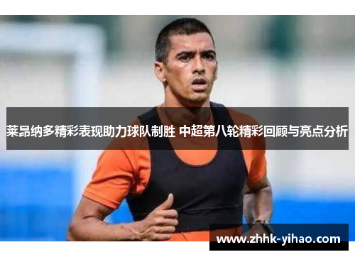 莱昂纳多精彩表现助力球队制胜 中超第八轮精彩回顾与亮点分析