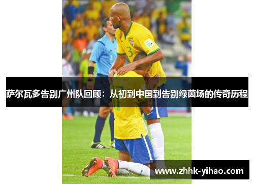 萨尔瓦多告别广州队回顾:从初到中国到告别绿茵场的传奇历程