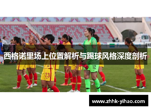 西格诺里场上位置解析与踢球风格深度剖析